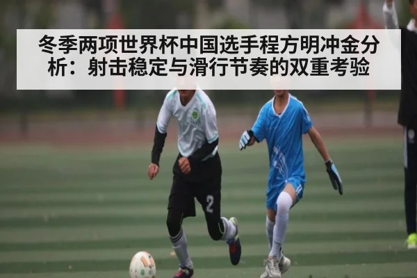 冬季两项世界杯中国选手程方明冲金分析：射击稳定与滑行节奏的双重考验