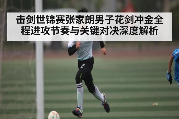 击剑世锦赛张家朗男子花剑冲金全程进攻节奏与关键对决深度解析