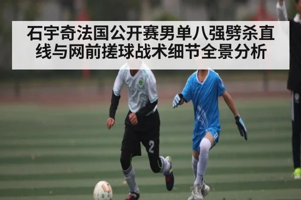石宇奇法国公开赛男单八强劈杀直线与网前搓球战术细节全景分析