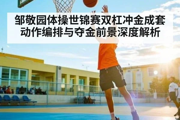 邹敬园体操世锦赛双杠冲金成套动作编排与夺金前景深度解析